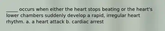 _____ occurs when either <a href='https://www.questionai.com/knowledge/kya8ocqc6o-the-heart' class='anchor-knowledge'>the heart</a> stops beating or the heart's lower chambers suddenly develop a rapid, irregular heart rhythm. a. a heart attack b. cardiac arrest