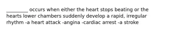 _________ occurs when either the heart stops beating or the hearts lower chambers suddenly develop a rapid, irregular rhythm -a heart attack -angina -cardiac arrest -a stroke