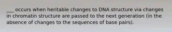 ___ occurs when heritable changes to DNA structure via changes in chromatin structure are passed to the next generation (in the absence of changes to the sequences of base pairs).