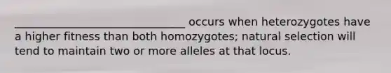 _______________________________ occurs when heterozygotes have a higher fitness than both homozygotes; natural selection will tend to maintain two or more alleles at that locus.