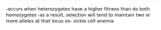 -occurs when heterozygotes have a higher fitness than do both homozygotes -as a result, selection will tend to maintain two or more alleles at that locus ex- sickle cell anemia