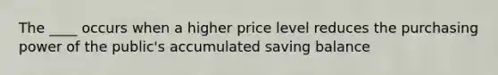 The ____ occurs when a higher price level reduces the purchasing power of the public's accumulated saving balance