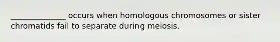 ______________ occurs when homologous chromosomes or sister chromatids fail to separate during meiosis.