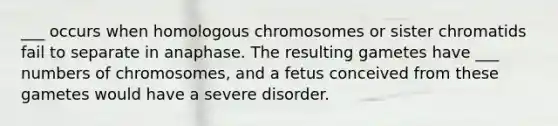 ___ occurs when homologous chromosomes or sister chromatids fail to separate in anaphase. The resulting gametes have ___ numbers of chromosomes, and a fetus conceived from these gametes would have a severe disorder.