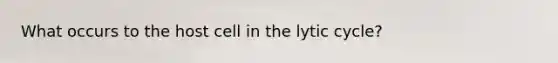 What occurs to the host cell in the lytic cycle?