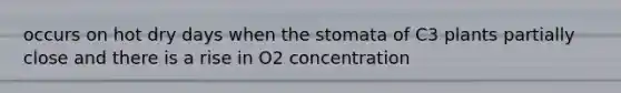 occurs on hot dry days when the stomata of C3 plants partially close and there is a rise in O2 concentration