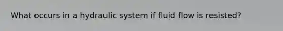 What occurs in a hydraulic system if fluid flow is resisted?