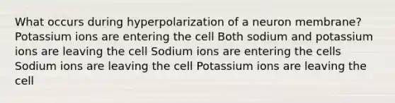 What occurs during hyperpolarization of a neuron membrane? Potassium ions are entering the cell Both sodium and potassium ions are leaving the cell Sodium ions are entering the cells Sodium ions are leaving the cell Potassium ions are leaving the cell