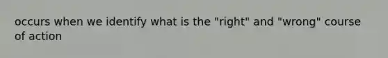 occurs when we identify what is the "right" and "wrong" course of action