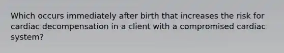 Which occurs immediately after birth that increases the risk for cardiac decompensation in a client with a compromised cardiac system?