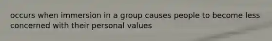 occurs when immersion in a group causes people to become less concerned with their personal values