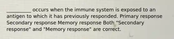 __________ occurs when the immune system is exposed to an antigen to which it has previously responded. Primary response Secondary response Memory response Both "Secondary response" and "Memory response" are correct.