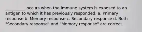 __________ occurs when the immune system is exposed to an antigen to which it has previously responded. a. Primary response b. Memory response c. Secondary response d. Both "Secondary response" and "Memory response" are correct.