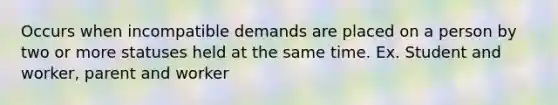 Occurs when incompatible demands are placed on a person by two or more statuses held at the same time. Ex. Student and worker, parent and worker