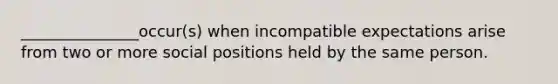 _______________occur(s) when incompatible expectations arise from two or more social positions held by the same person.