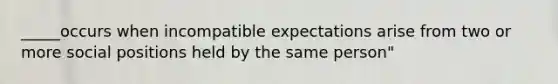 _____occurs when incompatible expectations arise from two or more social positions held by the same person"