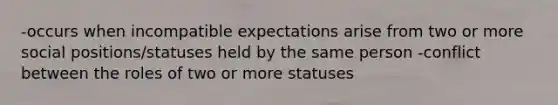 -occurs when incompatible expectations arise from two or more social positions/statuses held by the same person -conflict between the roles of two or more statuses