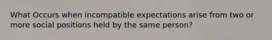 What Occurs when incompatible expectations arise from two or more social positions held by the same person?
