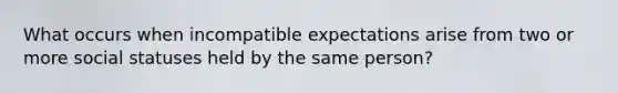 What occurs when incompatible expectations arise from two or more social statuses held by the same person?