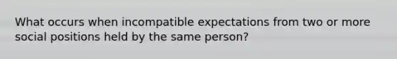 What occurs when incompatible expectations from two or more social positions held by the same person?