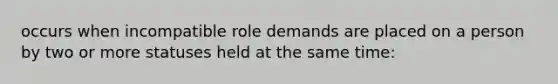 occurs when incompatible role demands are placed on a person by two or more statuses held at the same time: