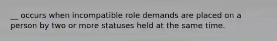 __ occurs when incompatible role demands are placed on a person by two or more statuses held at the same time.