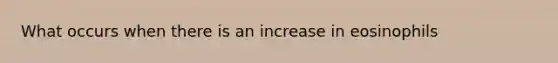 What occurs when there is an increase in eosinophils