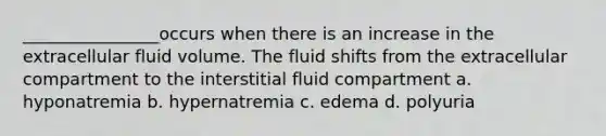 ________________occurs when there is an increase in the extracellular fluid volume. The fluid shifts from the extracellular compartment to the interstitial fluid compartment a. hyponatremia b. hypernatremia c. edema d. polyuria