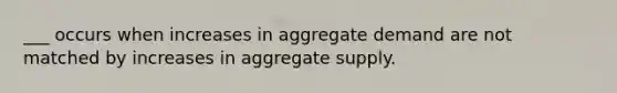 ___ occurs when increases in aggregate demand are not matched by increases in aggregate supply.