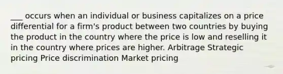 ___ occurs when an individual or business capitalizes on a price differential for a firm's product between two countries by buying the product in the country where the price is low and reselling it in the country where prices are higher. Arbitrage Strategic pricing Price discrimination Market pricing