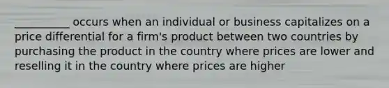 __________ occurs when an individual or business capitalizes on a price differential for a firm's product between two countries by purchasing the product in the country where prices are lower and reselling it in the country where prices are higher