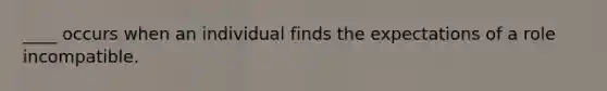 ____ occurs when an individual finds the expectations of a role incompatible.