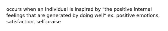 occurs when an individual is inspired by "the positive internal feelings that are generated by doing well" ex: positive emotions, satisfaction, self-praise