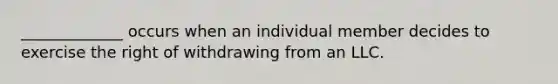 _____________ occurs when an individual member decides to exercise the right of withdrawing from an LLC.