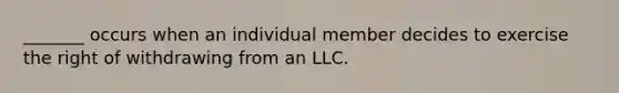 _______ occurs when an individual member decides to exercise the right of withdrawing from an LLC.