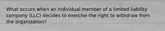 What occurs when an individual member of a limited liability company (LLC) decides to exercise the right to withdraw from the organization?