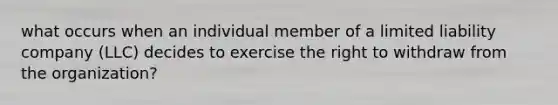 what occurs when an individual member of a <a href='https://www.questionai.com/knowledge/kave9bsmoD-limited-liability' class='anchor-knowledge'>limited liability</a> company (LLC) decides to exercise the right to withdraw from the organization?