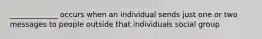 _____________ occurs when an individual sends just one or two messages to people outside that individuals social group