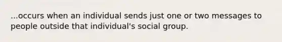 ...occurs when an individual sends just one or two messages to people outside that individual's social group.