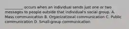 __________ occurs when an individual sends just one or two messages to people outside that individual's social group. A. Mass communication B. Organizational communication C. Public communication D. Small-group communication