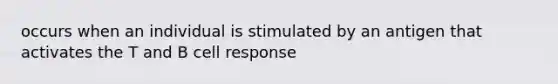 occurs when an individual is stimulated by an antigen that activates the T and B cell response