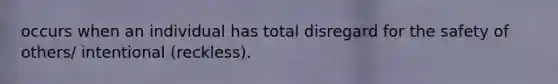 occurs when an individual has total disregard for the safety of others/ intentional (reckless).