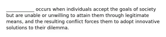 ____________ occurs when individuals accept the goals of society but are unable or unwilling to attain them through legitimate means, and the resulting conflict forces them to adopt innovative solutions to their dilemma.