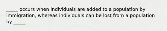 _____ occurs when individuals are added to a population by immigration, whereas individuals can be lost from a population by _____.