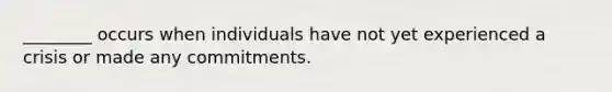 ________ occurs when individuals have not yet experienced a crisis or made any commitments.