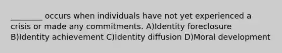 ________ occurs when individuals have not yet experienced a crisis or made any commitments. A)Identity foreclosure B)Identity achievement C)Identity diffusion D)Moral development