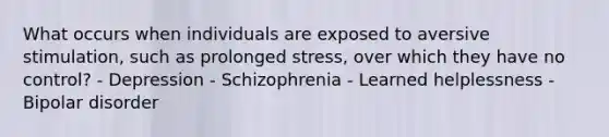 What occurs when individuals are exposed to aversive stimulation, such as prolonged stress, over which they have no control? - Depression - Schizophrenia - Learned helplessness - Bipolar disorder