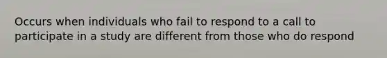 Occurs when individuals who fail to respond to a call to participate in a study are different from those who do respond