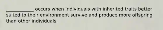 ____________ occurs when individuals with inherited traits better suited to their environment survive and produce more offspring than other individuals.