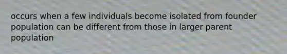 occurs when a few individuals become isolated from founder population can be different from those in larger parent population